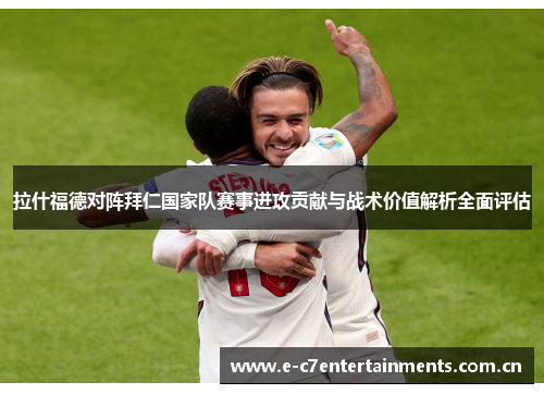 拉什福德对阵拜仁国家队赛事进攻贡献与战术价值解析全面评估