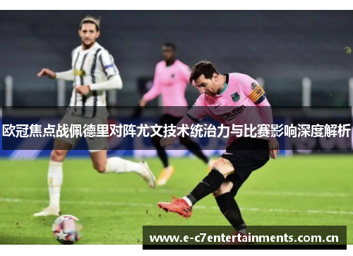 欧冠焦点战佩德里对阵尤文技术统治力与比赛影响深度解析
