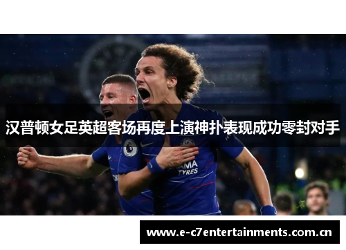 汉普顿女足英超客场再度上演神扑表现成功零封对手